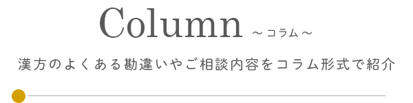 コラム / 漢方にまつわる勘違い、多いご相談内容などコラム形式でご紹介